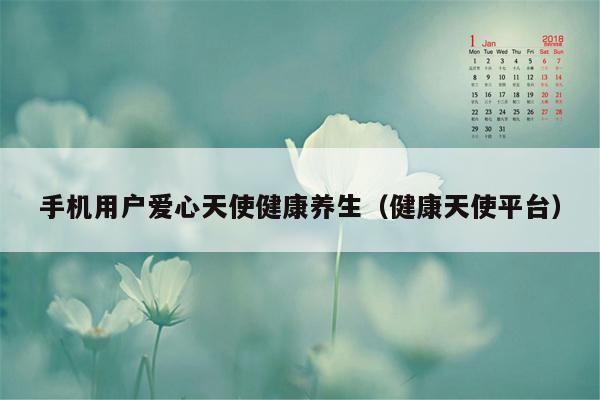 手机用户爱心天使健康养生（健康天使平台）