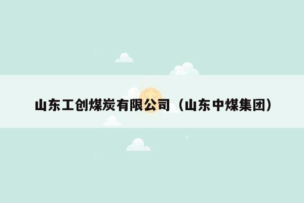 山东工创煤炭有限公司（山东中煤集团）