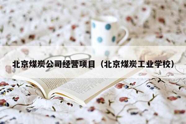 北京煤炭公司经营项目（北京煤炭工业学校）