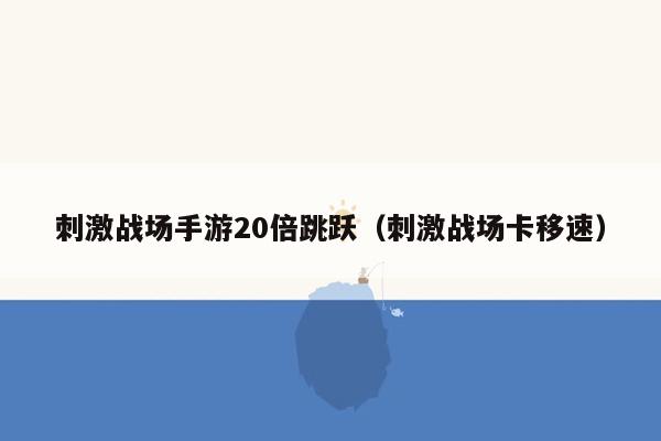刺激战场手游20倍跳跃（刺激战场卡移速）