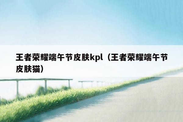 王者荣耀端午节皮肤kpl（王者荣耀端午节皮肤猫）