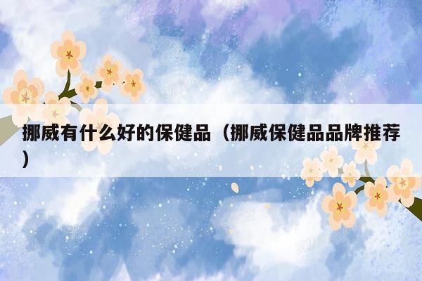 挪威有什么好的保健品（挪威保健品品牌推荐）