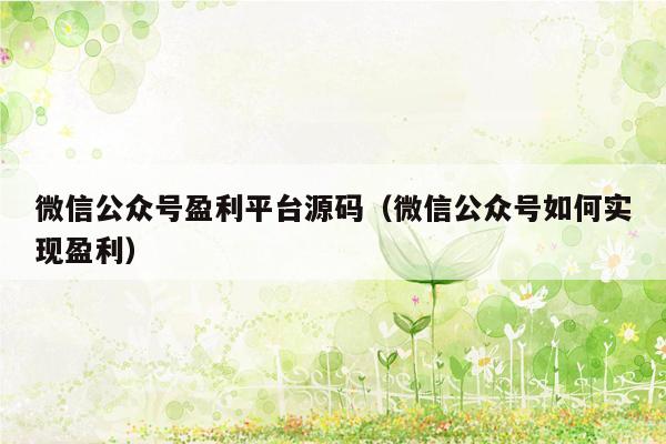 微信公众号盈利平台源码（微信公众号如何实现盈利）