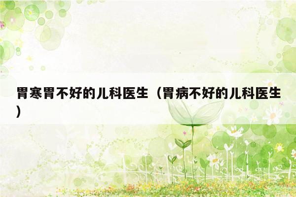 胃寒胃不好的儿科医生（胃病不好的儿科医生）