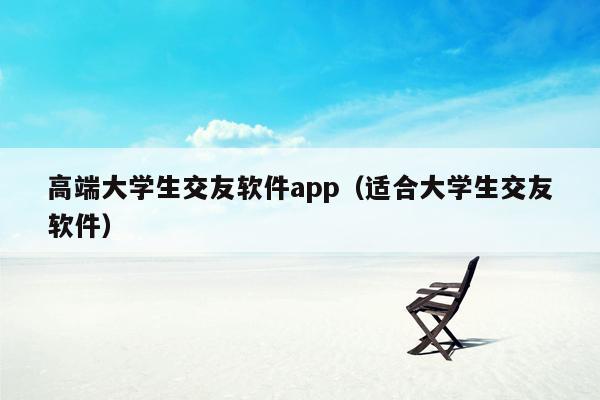高端大学生交友软件app（适合大学生交友软件）
