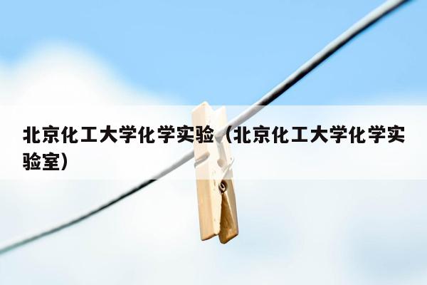 北京化工大学化学实验（北京化工大学化学实验室）