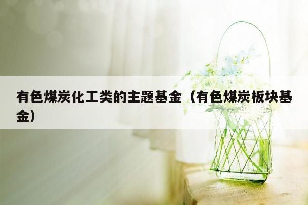 有色煤炭化工类的主题基金（有色煤炭板块基金）