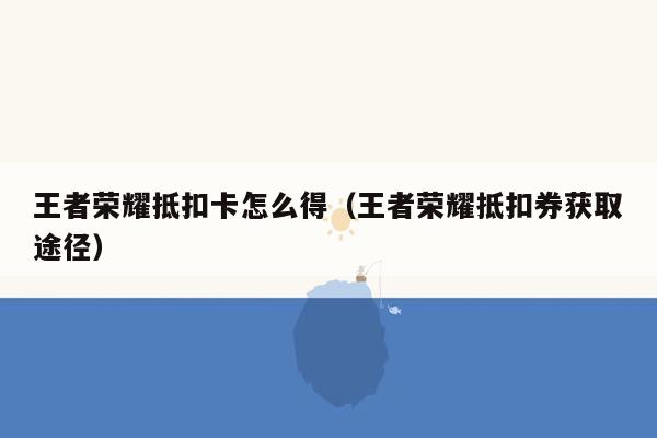 王者荣耀抵扣卡怎么得（王者荣耀抵扣券获取途径）