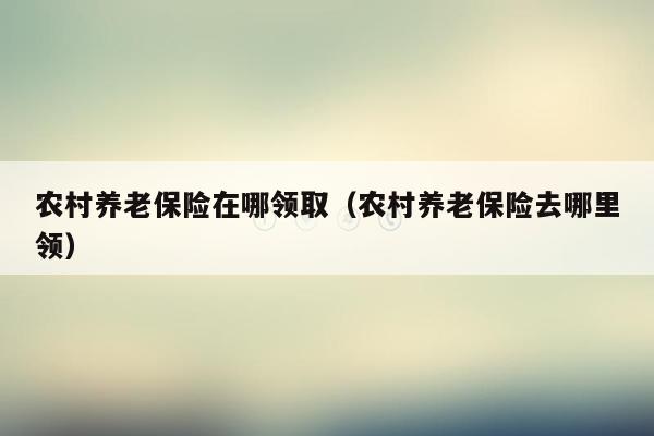 农村养老保险在哪领取（农村养老保险去哪里领）