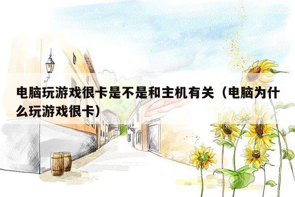 电脑玩游戏很卡是不是和主机有关（电脑为什么玩游戏很卡）