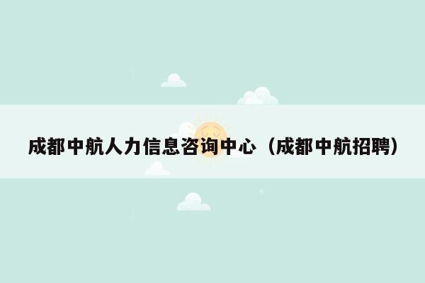 成都中航人力信息咨询中心（成都中航招聘）