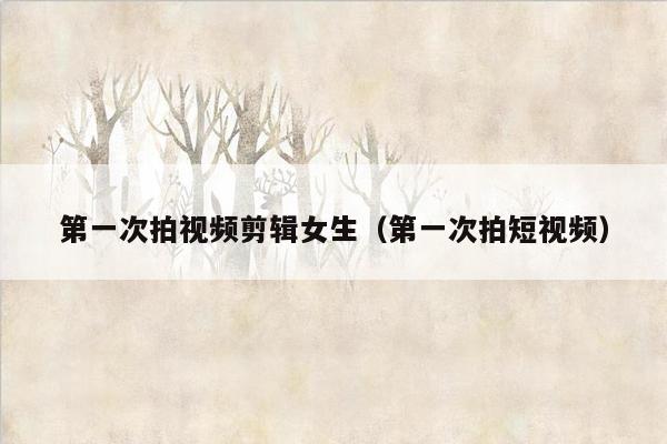 第一次拍视频剪辑女生（第一次拍短视频）
