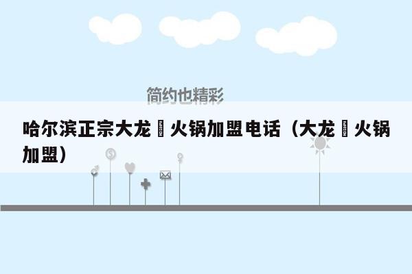 哈尔滨正宗大龙燚火锅加盟电话（大龙燿火锅加盟）