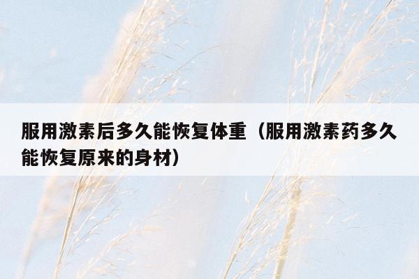 服用激素后多久能恢复体重（服用激素药多久能恢复原来的身材）