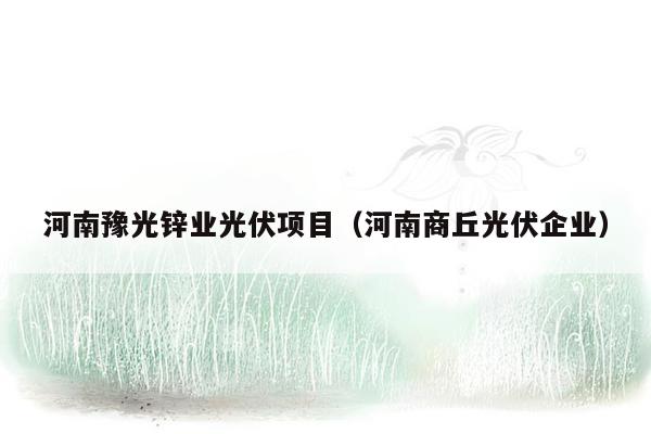 河南豫光锌业光伏项目（河南商丘光伏企业）