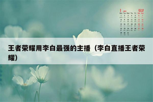 王者荣耀用李白最强的主播（李白直播王者荣耀）