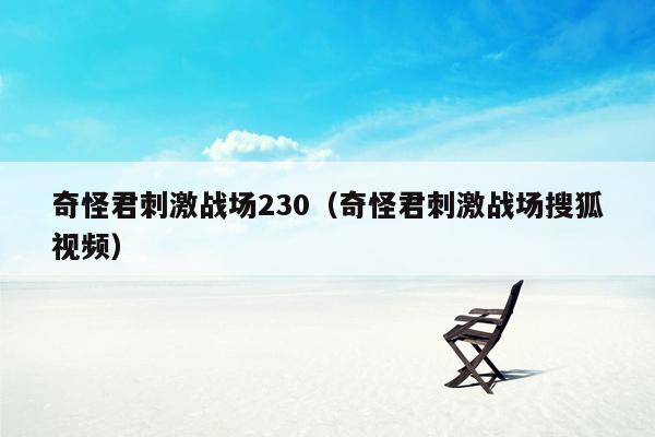 奇怪君刺激战场230（奇怪君刺激战场搜狐视频）