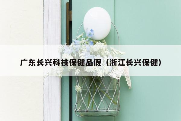 广东长兴科技保健品假（浙江长兴保健）
