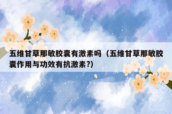 五维甘草那敏胶囊有激素吗（五维甘草那敏胶囊作用与功效有抗激素?）