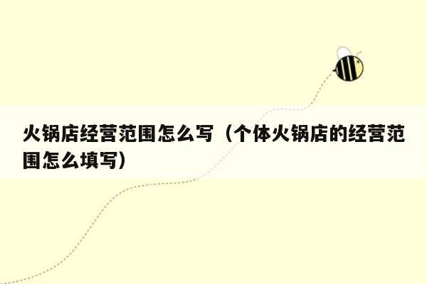 火锅店经营范围怎么写（个体火锅店的经营范围怎么填写）