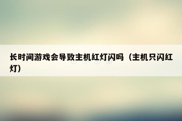 长时间游戏会导致主机红灯闪吗（主机只闪红灯）