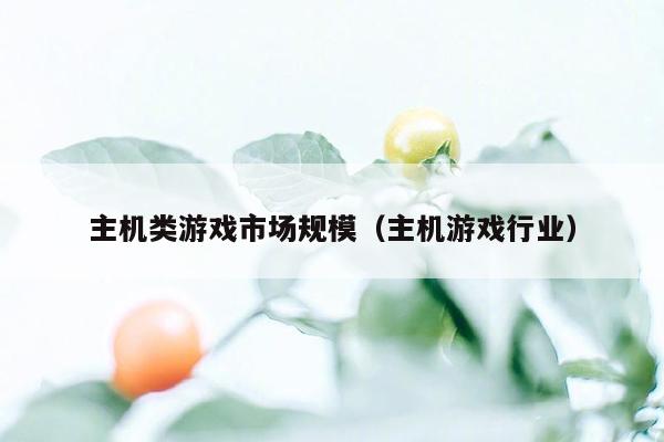 主机类游戏市场规模（主机游戏行业）