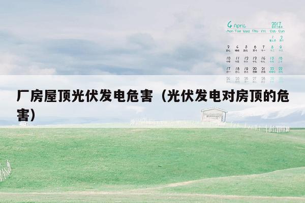 厂房屋顶光伏发电危害（光伏发电对房顶的危害）