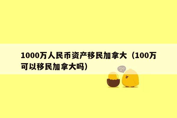 1000万人民币资产移民加拿大（100万可以移民加拿大吗）