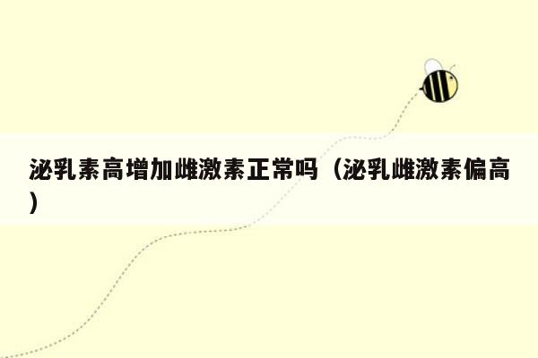 泌乳素高增加雌激素正常吗（泌乳雌激素偏高）