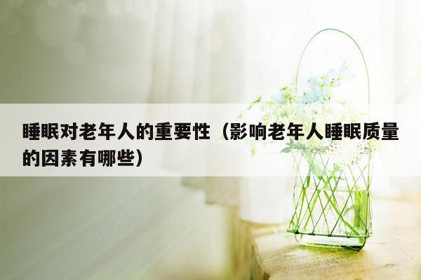睡眠对老年人的重要性（影响老年人睡眠质量的因素有哪些）