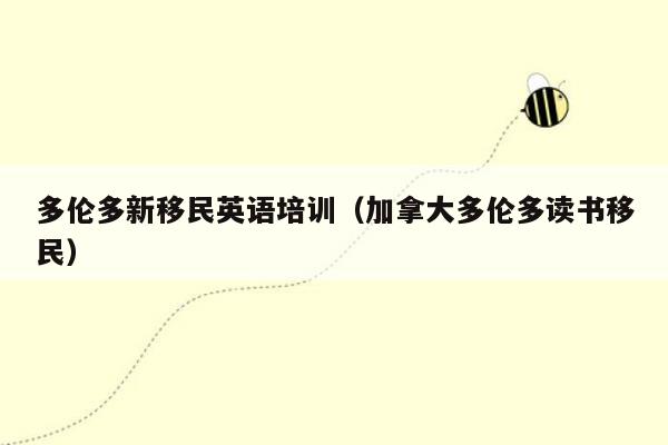 多伦多新移民英语培训（加拿大多伦多读书移民）