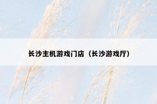 长沙主机游戏门店（长沙游戏厅）