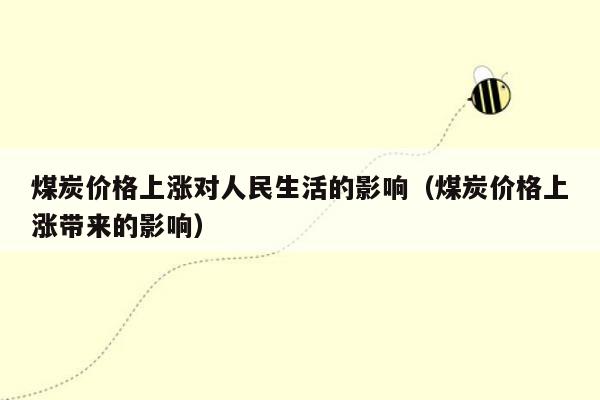 煤炭价格上涨对人民生活的影响（煤炭价格上涨带来的影响）