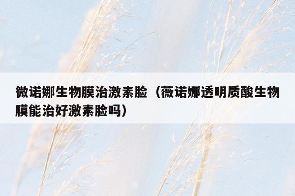 微诺娜生物膜治激素脸（薇诺娜透明质酸生物膜能治好激素脸吗）
