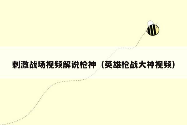 刺激战场视频解说枪神（英雄枪战大神视频）