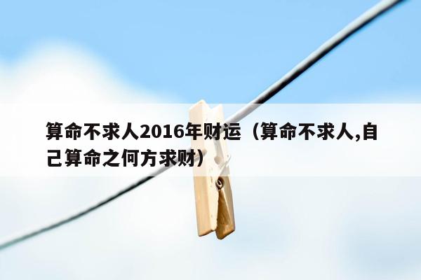 算命不求人2016年财运（算命不求人,自己算命之何方求财）