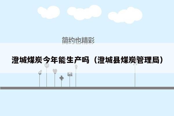 澄城煤炭今年能生产吗（澄城县煤炭管理局）