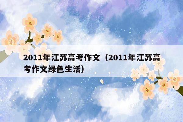2011年江苏高考作文（2011年江苏高考作文绿色生活）