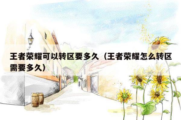 王者荣耀可以转区要多久（王者荣耀怎么转区需要多久）