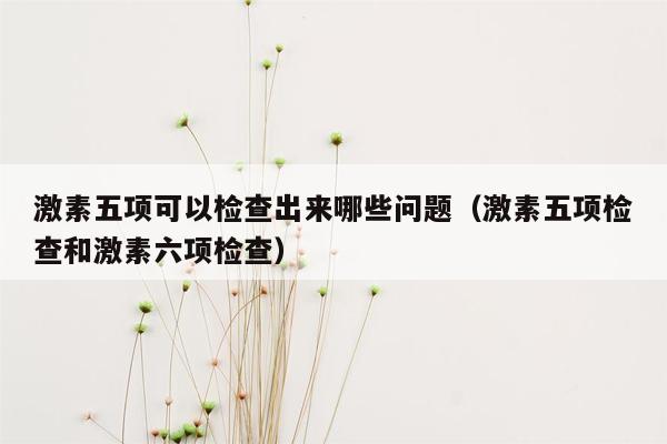 激素五项可以检查出来哪些问题（激素五项检查和激素六项检查）