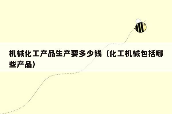 机械化工产品生产要多少钱（化工机械包括哪些产品）