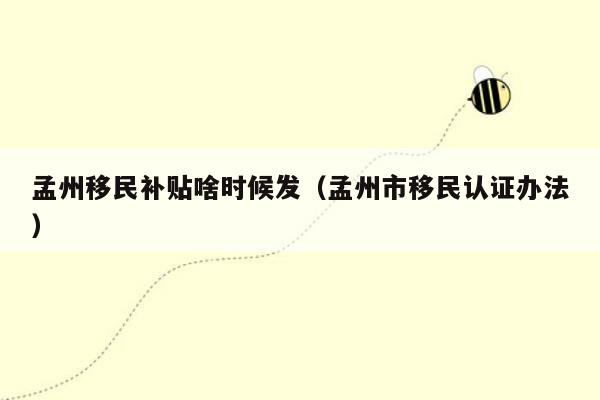 孟州移民补贴啥时候发（孟州市移民认证办法）
