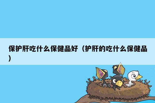 保护肝吃什么保健品好（护肝的吃什么保健品）