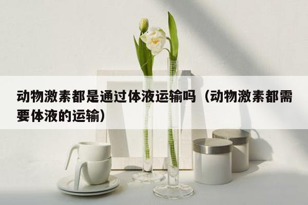 动物激素都是通过体液运输吗（动物激素都需要体液的运输）