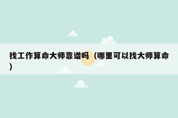 找工作算命大师靠谱吗（哪里可以找大师算命）