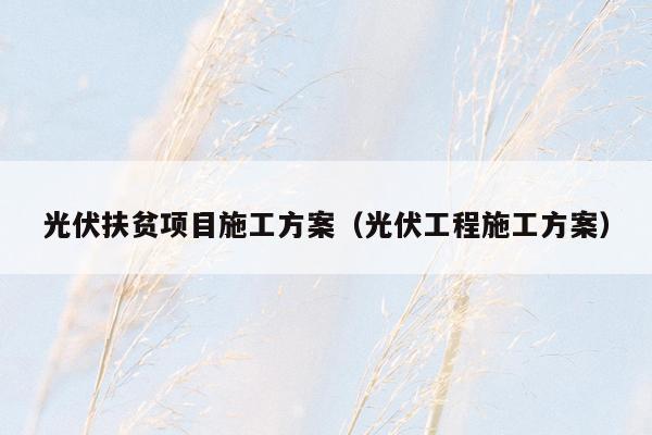光伏扶贫项目施工方案（光伏工程施工方案）
