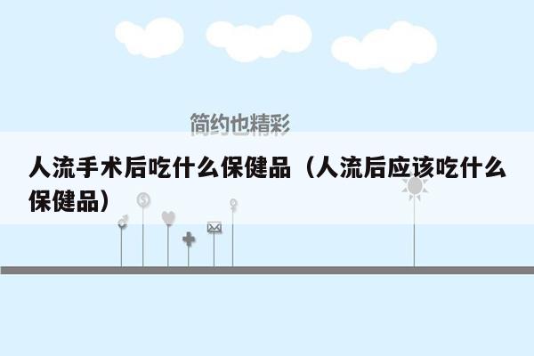 人流手术后吃什么保健品（人流后应该吃什么保健品）