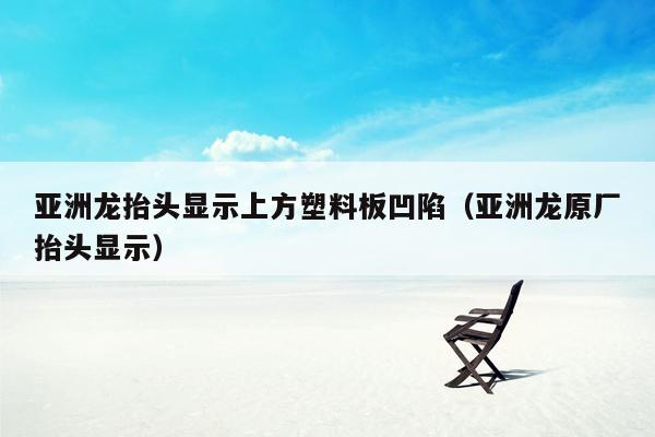 亚洲龙抬头显示上方塑料板凹陷（亚洲龙原厂抬头显示）
