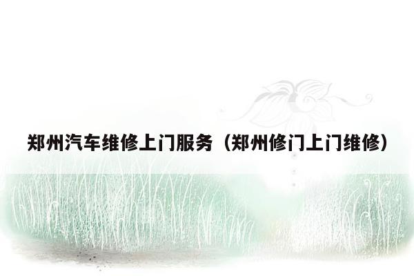 郑州汽车维修上门服务（郑州修门上门维修）