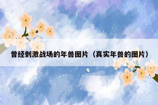 曾经刺激战场的年兽图片（真实年兽的图片）